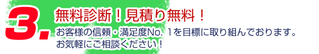 3.無料診断！見積もり無料！　お客様の信頼・満足度No.1を目標に取り組んでおります。お気軽にご相談ください。