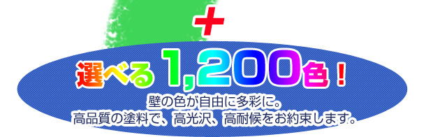 選べる1,200色！壁の色が自由に多彩に。高品質の塗料で、高光沢、高耐候をお約束します。
